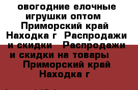 овогодние елочные игрушки оптом - Приморский край, Находка г. Распродажи и скидки » Распродажи и скидки на товары   . Приморский край,Находка г.
